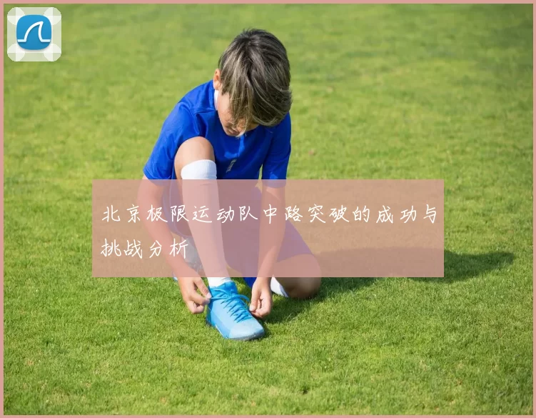 北京极限运动队中路突破的成功与挑战分析