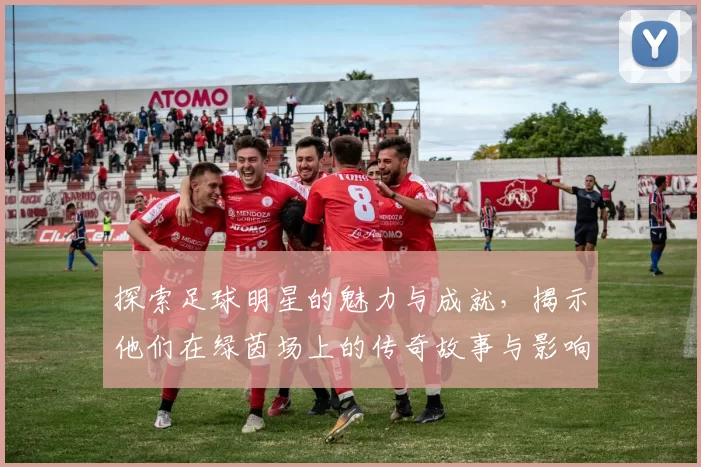 探索足球明星的魅力与成就，揭示他们在绿茵场上的传奇故事与影响力