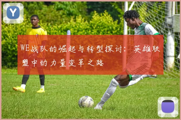 WE战队的崛起与转型探讨：英雄联盟中的力量变革之路