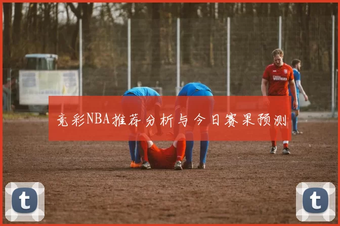 竞彩NBA推荐分析与今日赛果预测