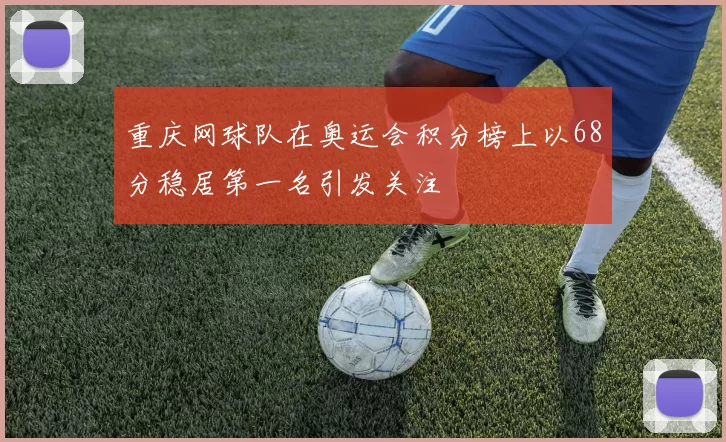 重庆网球队在奥运会积分榜上以68分稳居第一名引发关注