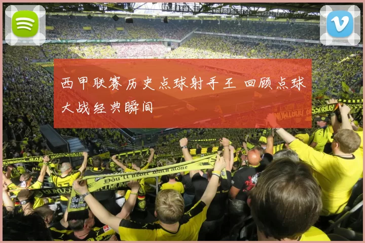 西甲联赛历史点球射手王 回顾点球大战经典瞬间