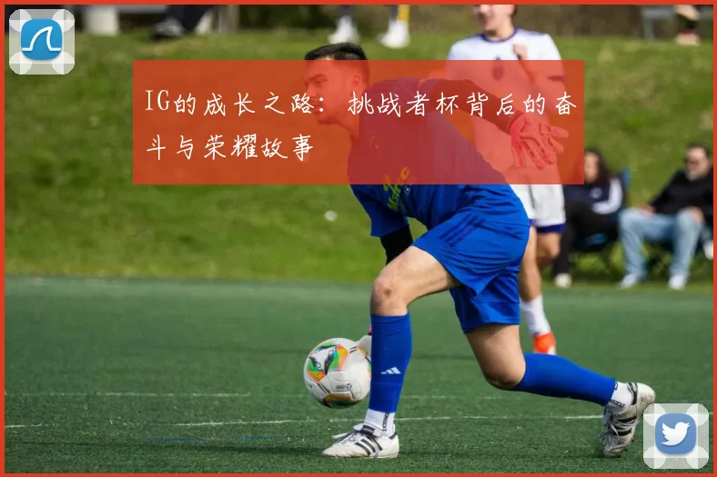 IG的成长之路：挑战者杯背后的奋斗与荣耀故事
