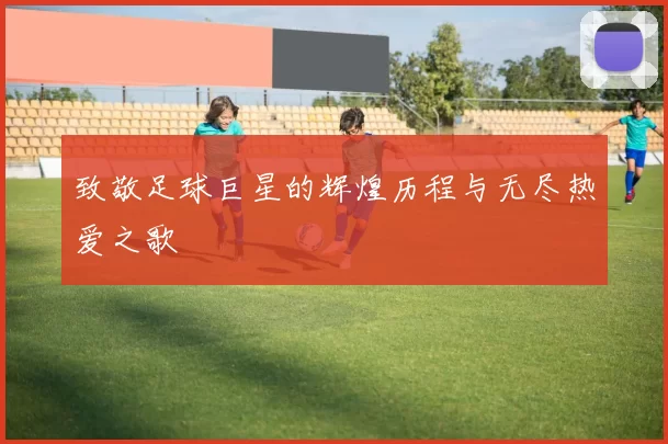 致敬足球巨星的辉煌历程与无尽热爱之歌