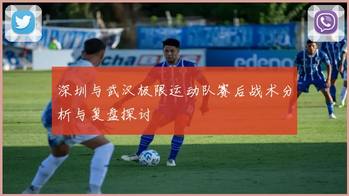 深圳与武汉极限运动队赛后战术分析与复盘探讨