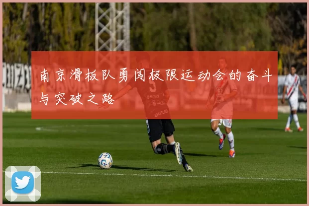 南京滑板队勇闯极限运动会的奋斗与突破之路