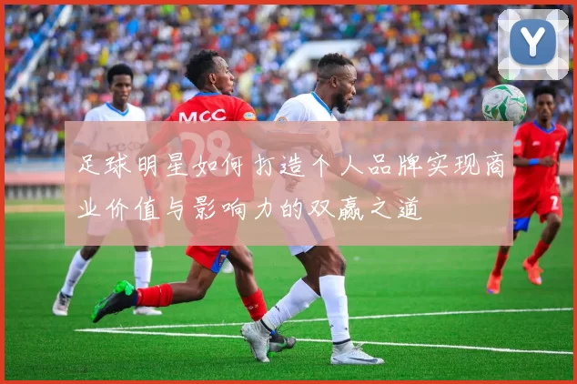 足球明星如何打造个人品牌实现商业价值与影响力的双赢之道