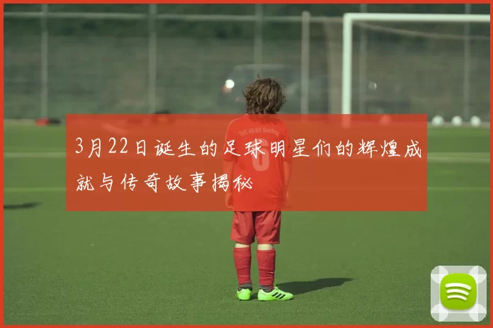 3月22日诞生的足球明星们的辉煌成就与传奇故事揭秘