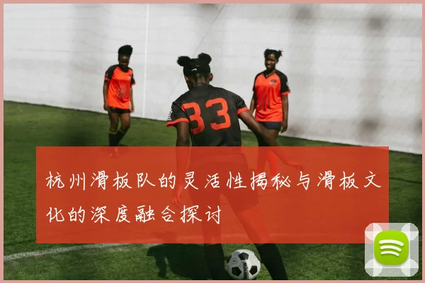 杭州滑板队的灵活性揭秘与滑板文化的深度融合探讨