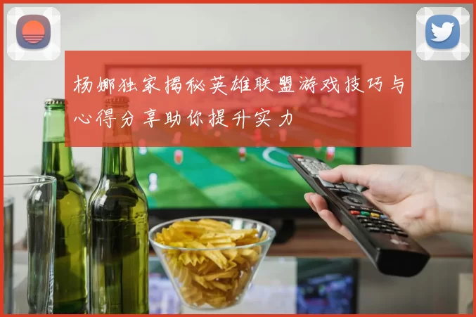 杨娜独家揭秘英雄联盟游戏技巧与心得分享助你提升实力