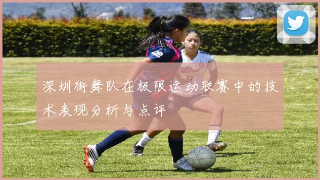 深圳街舞队在极限运动联赛中的技术表现分析与点评