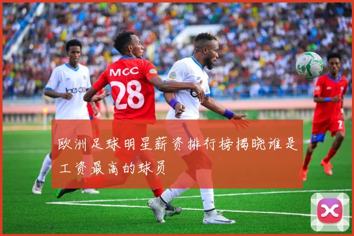 欧洲足球明星薪资排行榜揭晓谁是工资最高的球员