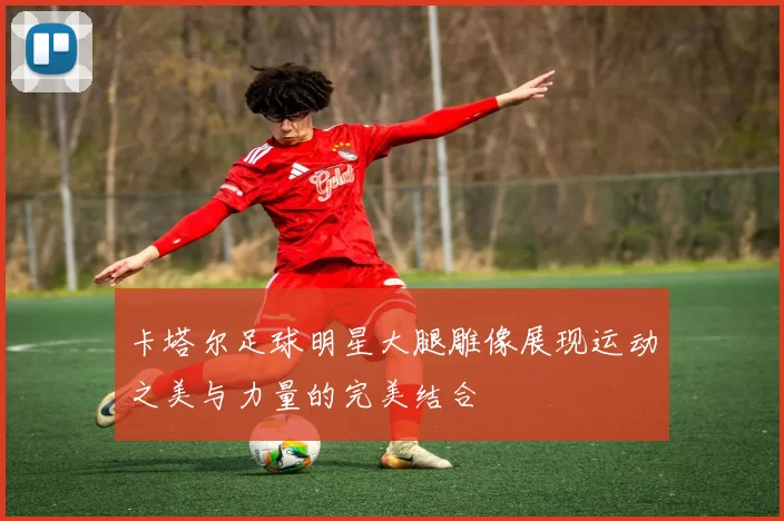 卡塔尔足球明星大腿雕像展现运动之美与力量的完美结合