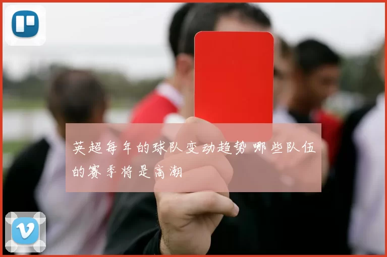 英超每年的球队变动趋势 哪些队伍的赛季将是高潮