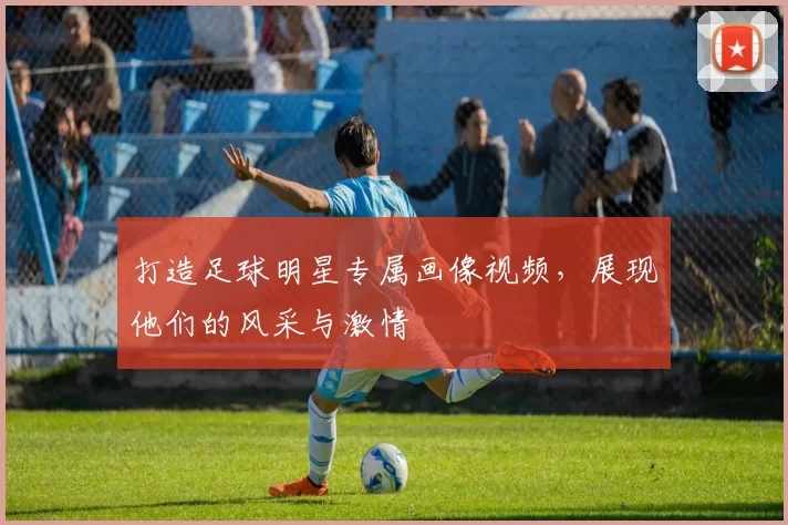 打造足球明星专属画像视频，展现他们的风采与激情