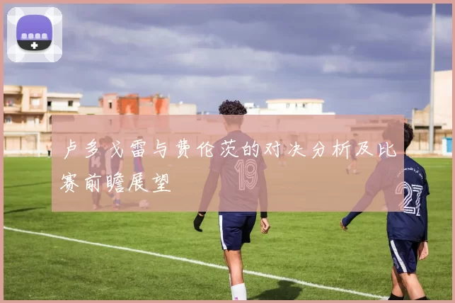卢多戈雷与费伦茨的对决分析及比赛前瞻展望