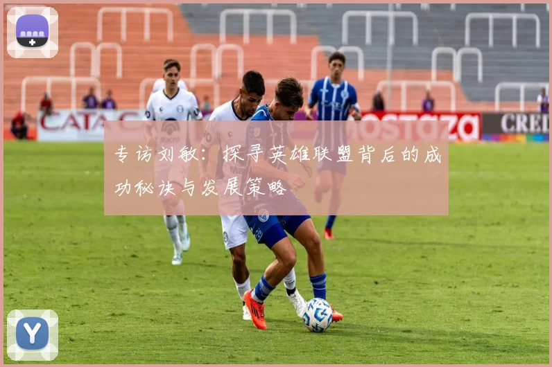 专访刘敏：探寻英雄联盟背后的成功秘诀与发展策略