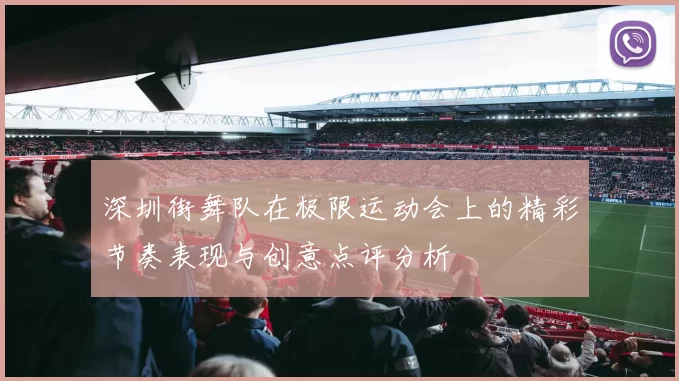 深圳街舞队在极限运动会上的精彩节奏表现与创意点评分析