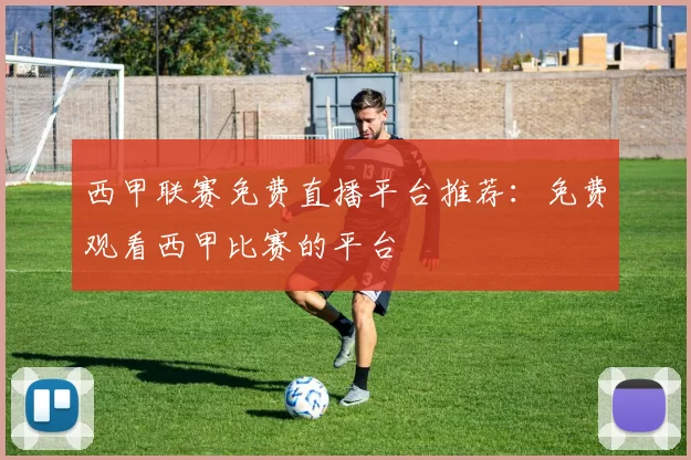 西甲联赛免费直播平台推荐：免费观看西甲比赛的平台