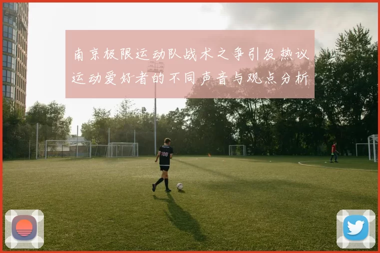 南京极限运动队战术之争引发热议运动爱好者的不同声音与观点分析
