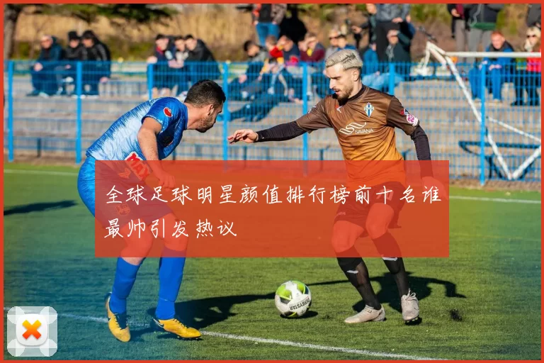 全球足球明星颜值排行榜前十名谁最帅引发热议