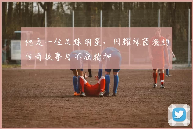 他是一位足球明星，闪耀绿茵场的传奇故事与不屈精神