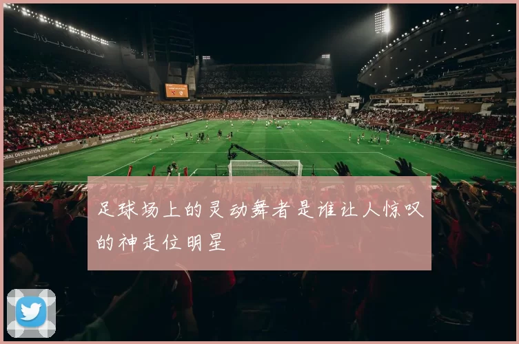 足球场上的灵动舞者是谁让人惊叹的神走位明星
