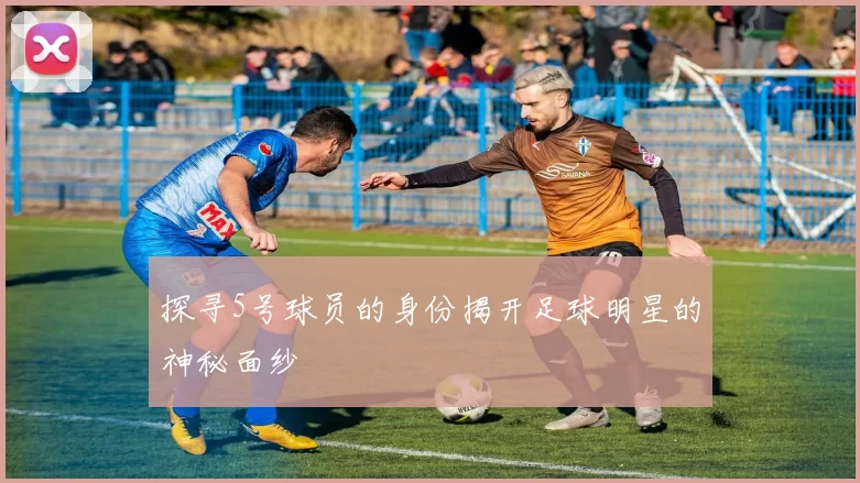 探寻5号球员的身份揭开足球明星的神秘面纱