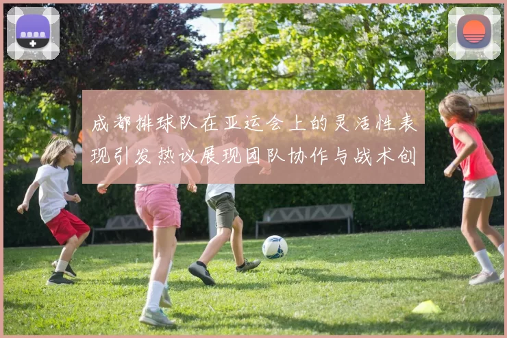 成都排球队在亚运会上的灵活性表现引发热议展现团队协作与战术创新