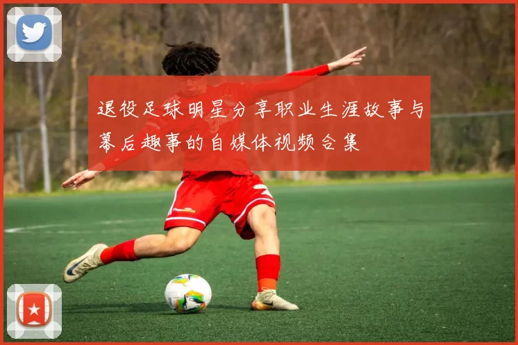 退役足球明星分享职业生涯故事与幕后趣事的自媒体视频合集