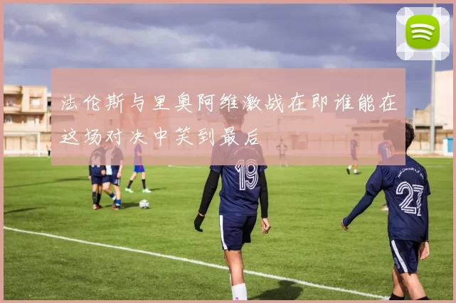法伦斯与里奥阿维激战在即谁能在这场对决中笑到最后