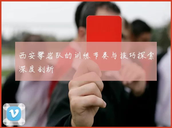 西安攀岩队的训练节奏与技巧探索深度剖析