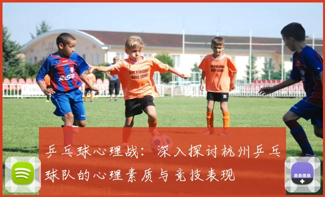 乒乓球心理战：深入探讨杭州乒乓球队的心理素质与竞技表现