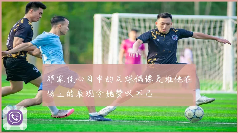 邓家佳心目中的足球偶像是谁他在场上的表现令她赞叹不已