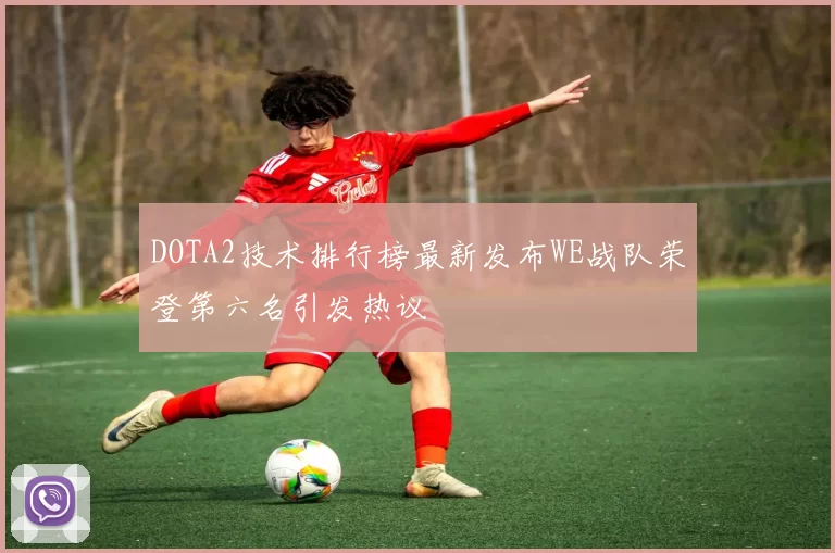 DOTA2技术排行榜最新发布WE战队荣登第六名引发热议