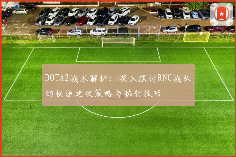 DOTA2战术解析：深入探讨RNG战队的快速进攻策略与执行技巧