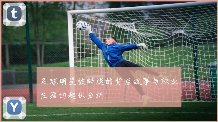 足球明星被辞退的背后故事与职业生涯的起伏分析