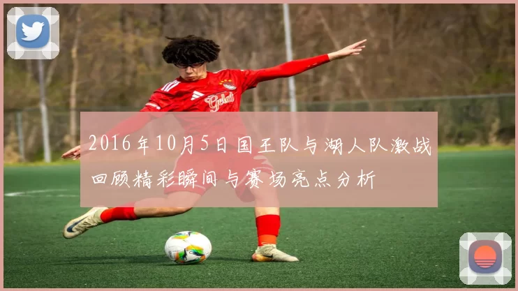 2016年10月5日国王队与湖人队激战回顾精彩瞬间与赛场亮点分析