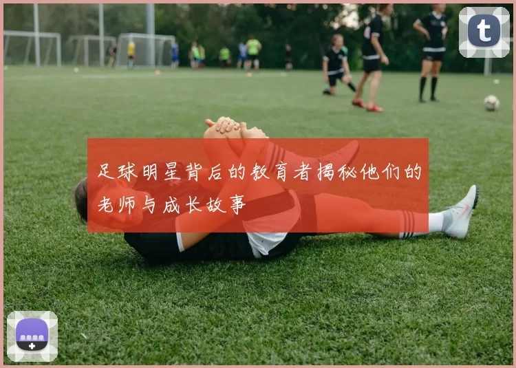 足球明星背后的教育者揭秘他们的老师与成长故事