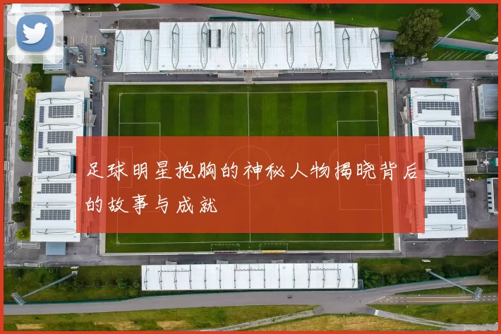 足球明星抱胸的神秘人物揭晓背后的故事与成就