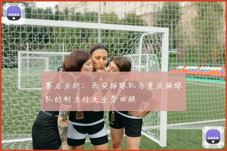 赛后分析：西安排球队与重庆排球队的耐力对决全景回顾