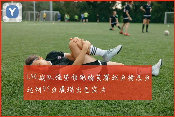 LNG战队强势领跑精英赛积分榜总分达到95分展现出色实力
