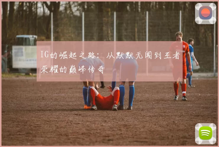 IG的崛起之路：从默默无闻到王者荣耀的巅峰传奇