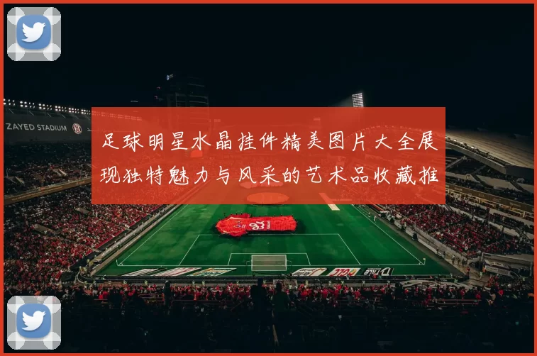 足球明星水晶挂件精美图片大全展现独特魅力与风采的艺术品收藏推荐