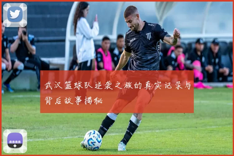 武汉篮球队逆袭之旅的真实记录与背后故事揭秘