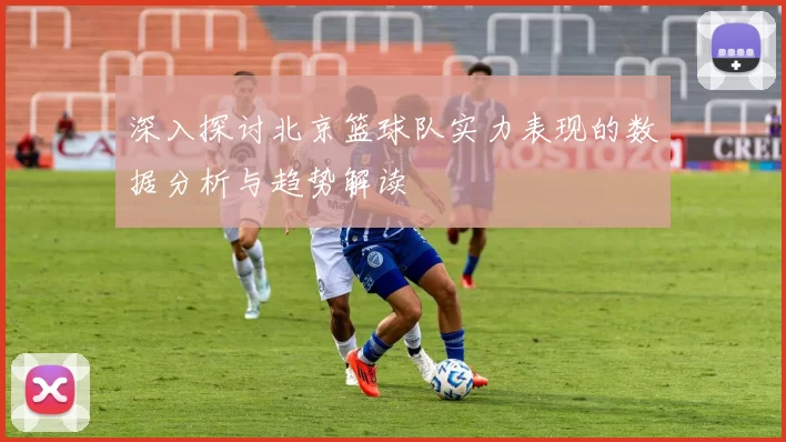 深入探讨北京篮球队实力表现的数据分析与趋势解读