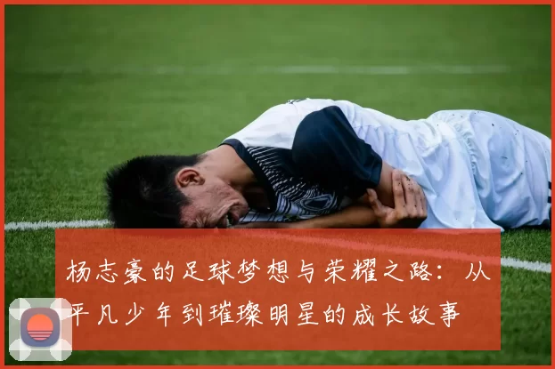 杨志豪的足球梦想与荣耀之路：从平凡少年到璀璨明星的成长故事