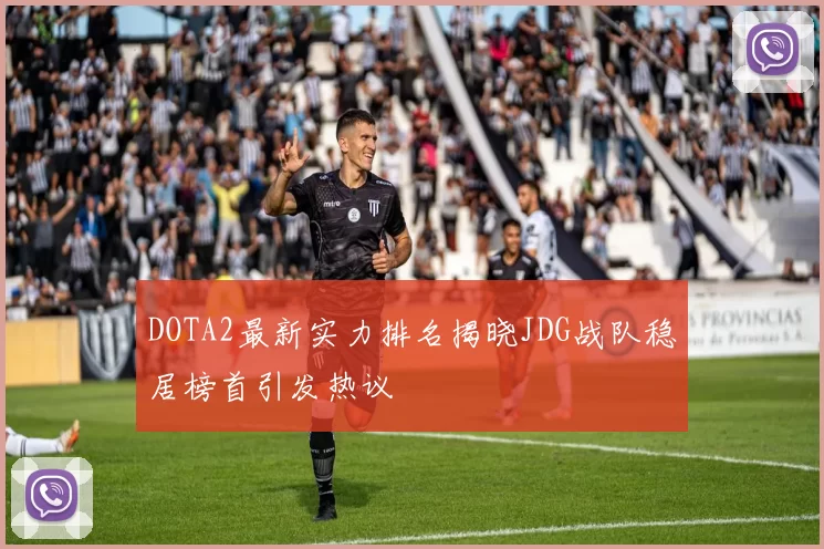 DOTA2最新实力排名揭晓JDG战队稳居榜首引发热议