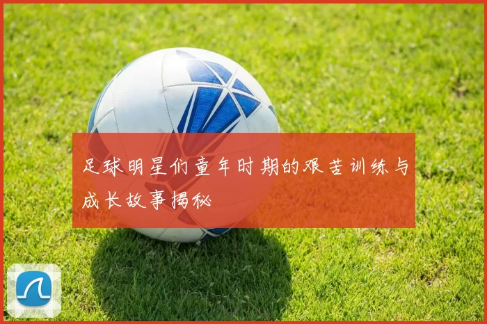 足球明星们童年时期的艰苦训练与成长故事揭秘