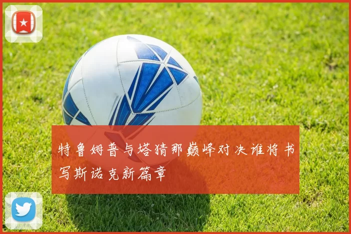 特鲁姆普与塔猜那巅峰对决谁将书写斯诺克新篇章